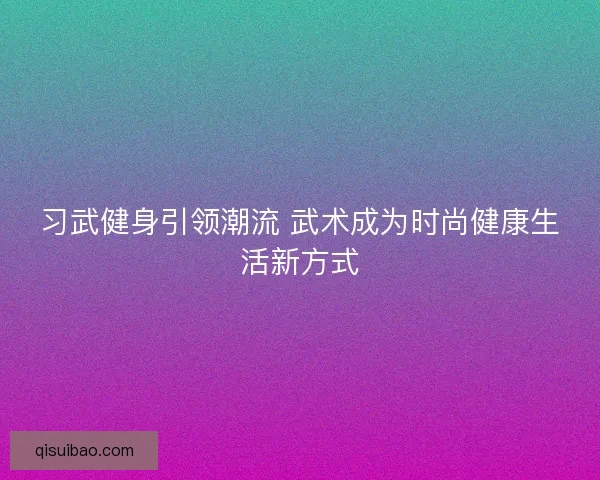 习武健身引领潮流 武术成为时尚健康生活新方式