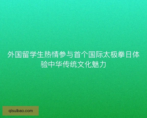 外国留学生热情参与首个国际太极拳日体验中华传统文化魅力